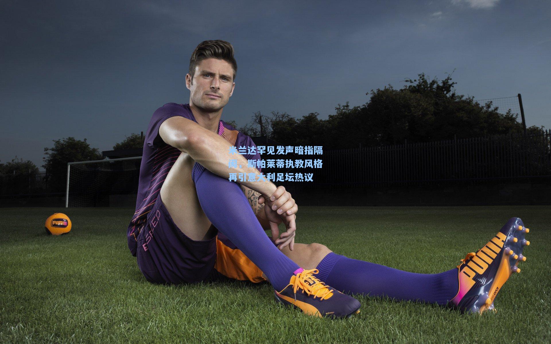 爱游戏下载|米兰达罕见发声暗指隔阂,斯帕莱蒂执教风格再引意大利足坛热议